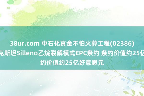 38ur.com 中石化真金不怕火葬工程(02386)坚忍哈萨克斯坦Silleno乙烷裂解模式EPC条约 条约价值约25亿好意思元