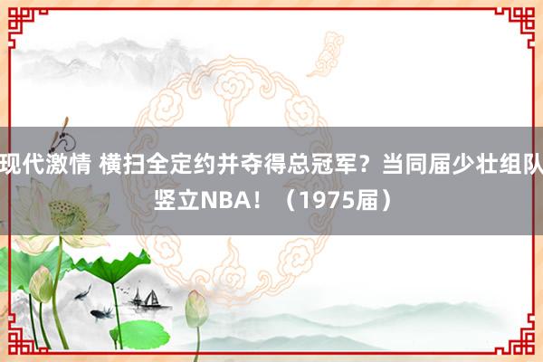 现代激情 横扫全定约并夺得总冠军？当同届少壮组队竖立NBA！（1975届）