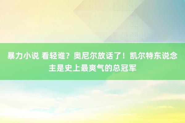 暴力小说 看轻谁？奥尼尔放话了！凯尔特东说念主是史上最爽气的总冠军