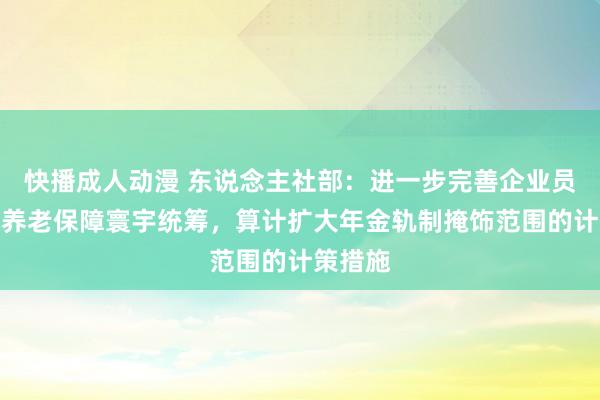 快播成人动漫 东说念主社部：进一步完善企业员工基本养老保障寰宇统筹，算计扩大年金轨制掩饰范围的计策措施