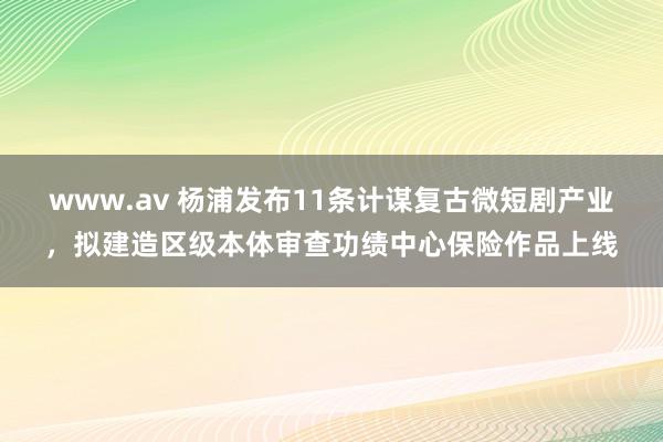 www.av 杨浦发布11条计谋复古微短剧产业，拟建造区级本体审查功绩中心保险作品上线