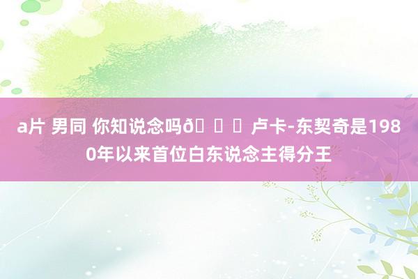 a片 男同 你知说念吗👀卢卡-东契奇是1980年以来首位白东说念主得分王