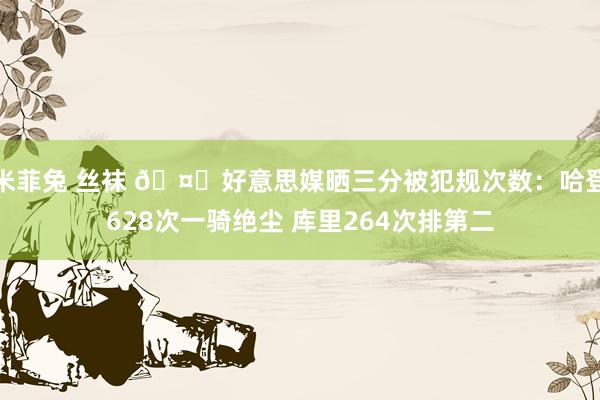 米菲兔 丝袜 🤔好意思媒晒三分被犯规次数：哈登628次一骑绝尘 库里264次排第二