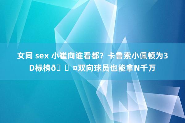 女同 sex 小崔向谁看都？卡鲁索小佩顿为3D标榜😤双向球员也能拿N千万