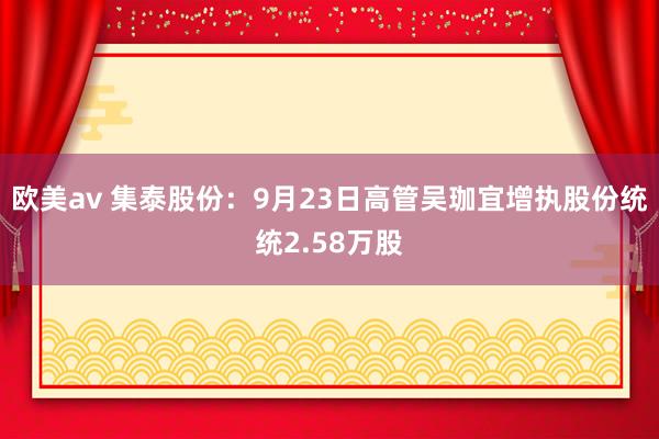 欧美av 集泰股份：9月23日高管吴珈宜增执股份统统2.58万股