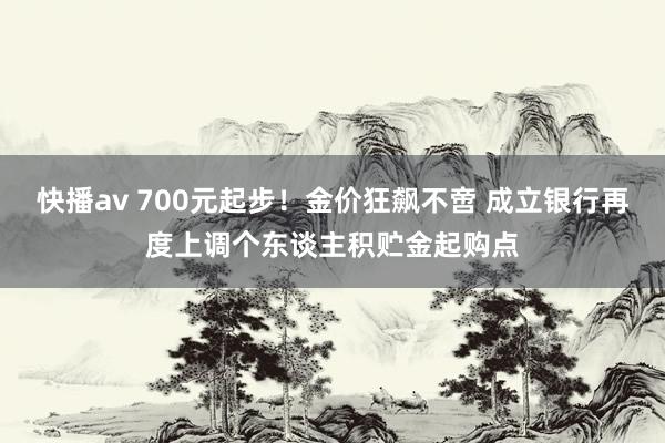 快播av 700元起步！金价狂飙不啻 成立银行再度上调个东谈主积贮金起购点