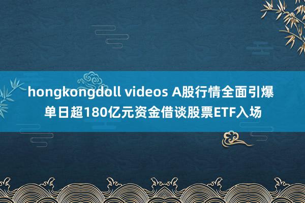 hongkongdoll videos A股行情全面引爆 单日超180亿元资金借谈股票ETF入场