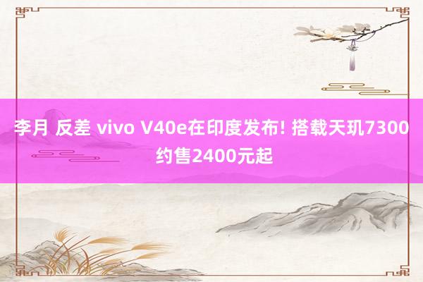 李月 反差 vivo V40e在印度发布! 搭载天玑7300 约售2400元起