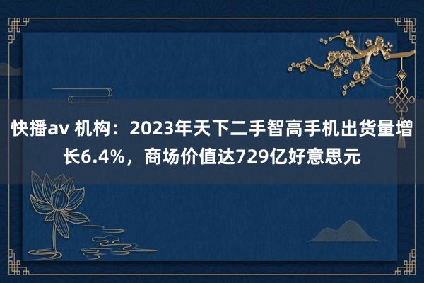 快播av 机构：2023年天下二手智高手机出货量增长6.4%，商场价值达729亿好意思元