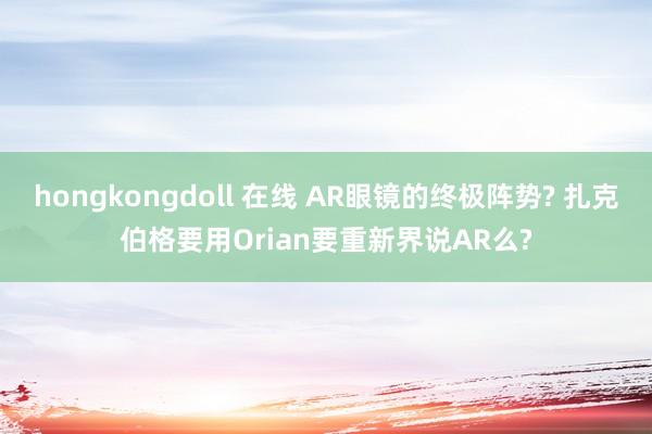 hongkongdoll 在线 AR眼镜的终极阵势? 扎克伯格要用Orian要重新界说AR么?