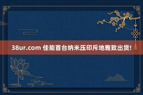 38ur.com 佳能首台纳米压印斥地雅致出货!