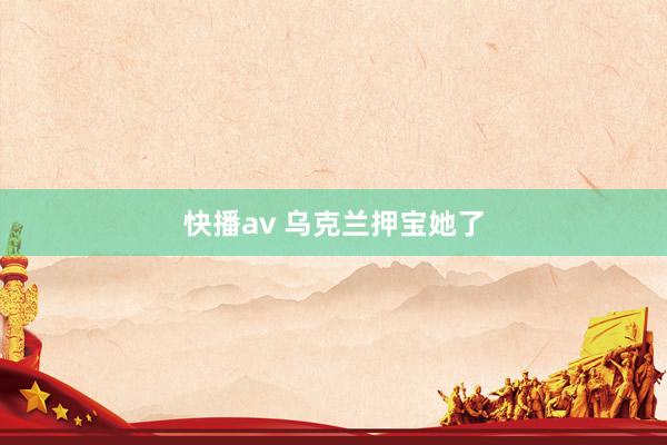 快播av 乌克兰押宝她了