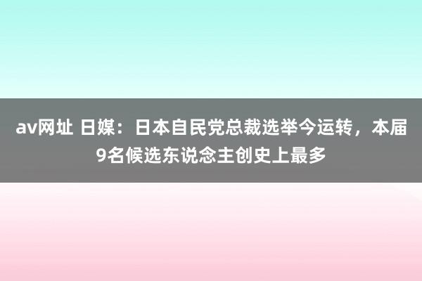 av网址 日媒：日本自民党总裁选举今运转，本届9名候选东说念主创史上最多