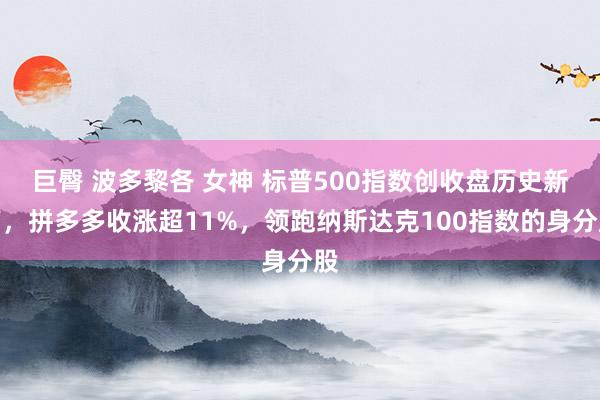 巨臀 波多黎各 女神 标普500指数创收盘历史新高，拼多多收涨超11%，领跑纳斯达克100指数的身分股