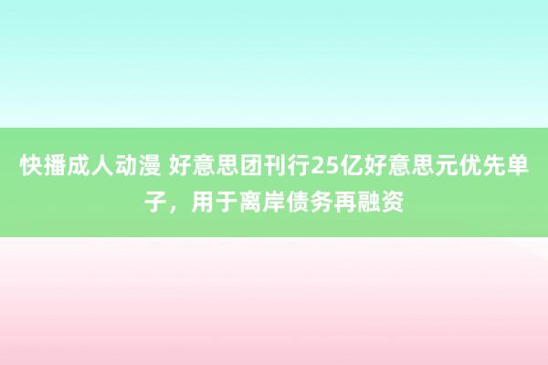 快播成人动漫 好意思团刊行25亿好意思元优先单子，用于离岸债务再融资