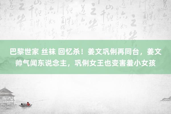 巴黎世家 丝袜 回忆杀！姜文巩俐再同台，姜文帅气闻东说念主，巩俐女王也变害羞小女孩