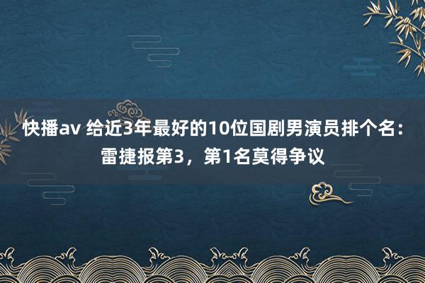 快播av 给近3年最好的10位国剧男演员排个名：雷捷报第3，第1名莫得争议