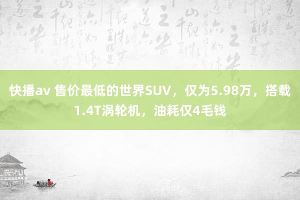 快播av 售价最低的世界SUV，仅为5.98万，搭载1.4T涡轮机，油耗仅4毛钱