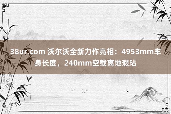 38ur.com 沃尔沃全新力作亮相：4953mm车身长度，240mm空载离地瑕玷