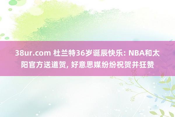 38ur.com 杜兰特36岁诞辰快乐: NBA和太阳官方送道贺， 好意思媒纷纷祝贺并狂赞