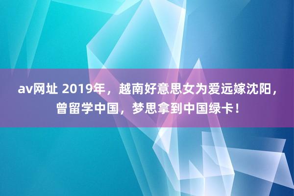 av网址 2019年，越南好意思女为爱远嫁沈阳，曾留学中国，梦思拿到中国绿卡！