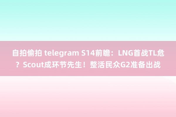 自拍偷拍 telegram S14前瞻：LNG首战TL危？Scout成环节先生！整活民众G2准备出战