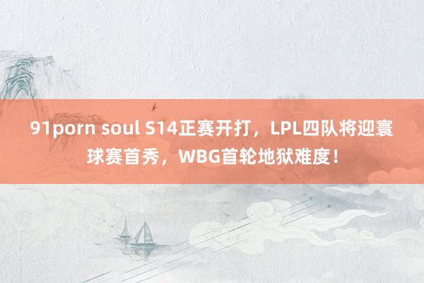 91porn soul S14正赛开打，LPL四队将迎寰球赛首秀，WBG首轮地狱难度！