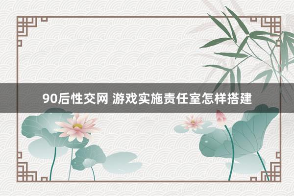 90后性交网 游戏实施责任室怎样搭建