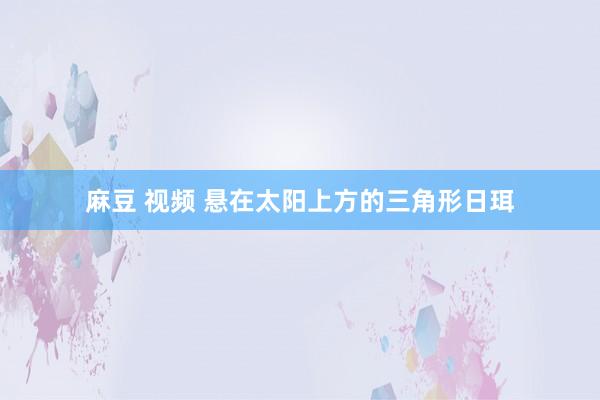 麻豆 视频 悬在太阳上方的三角形日珥