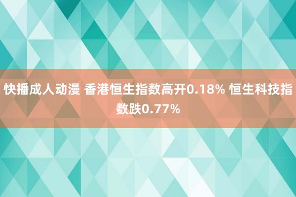 快播成人动漫 香港恒生指数高开0.18% 恒生科技指数跌0.77%