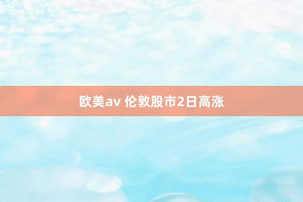 欧美av 伦敦股市2日高涨