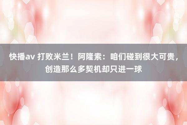 快播av 打败米兰！阿隆索：咱们碰到很大可贵，创造那么多契机却只进一球