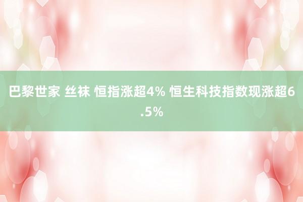 巴黎世家 丝袜 恒指涨超4% 恒生科技指数现涨超6.5%