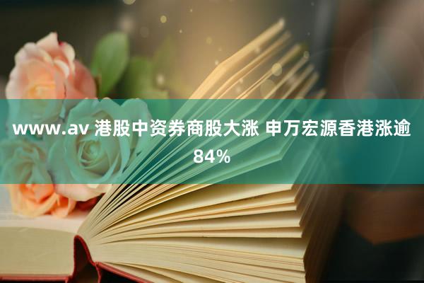 www.av 港股中资券商股大涨 申万宏源香港涨逾84%