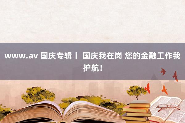 www.av 国庆专辑丨 国庆我在岗 您的金融工作我护航！