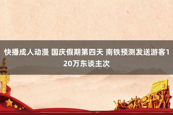 快播成人动漫 国庆假期第四天 南铁预测发送游客120万东谈主次