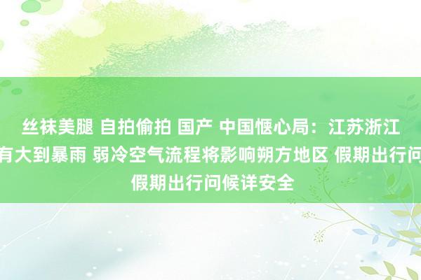 丝袜美腿 自拍偷拍 国产 中国惬心局：江苏浙江部分地区有大到暴雨 弱冷空气流程将影响朔方地区 假期出行问候详安全