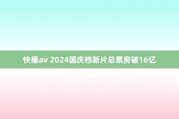 快播av 2024国庆档新片总票房破16亿