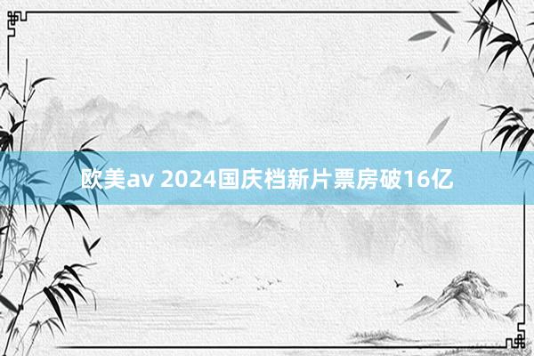 欧美av 2024国庆档新片票房破16亿