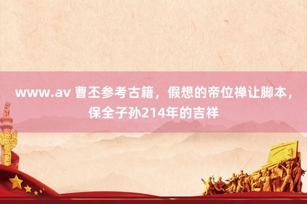 www.av 曹丕参考古籍，假想的帝位禅让脚本，保全子孙214年的吉祥