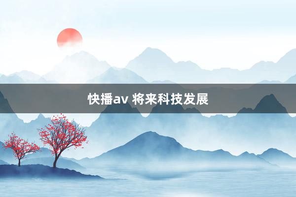 快播av 将来科技发展