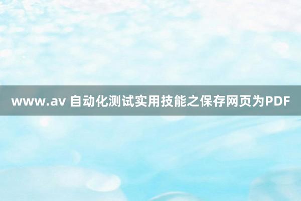 www.av 自动化测试实用技能之保存网页为PDF