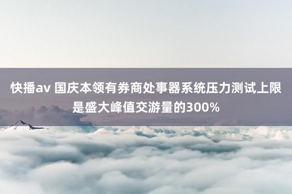 快播av 国庆本领有券商处事器系统压力测试上限是盛大峰值交游量的300%