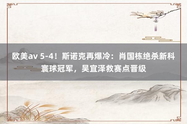 欧美av 5-4！斯诺克再爆冷：肖国栋绝杀新科寰球冠军，吴宜泽救赛点晋级