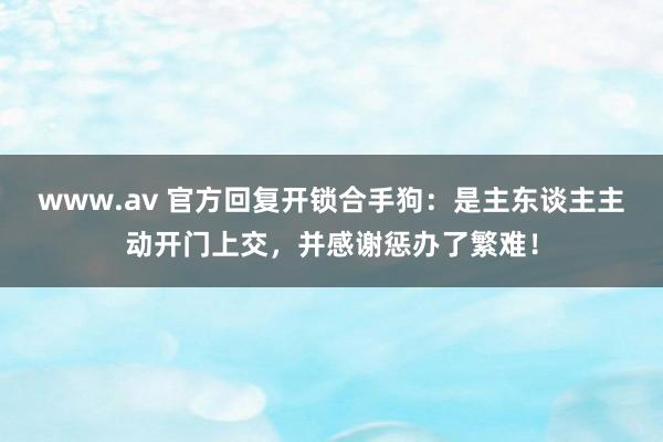 www.av 官方回复开锁合手狗：是主东谈主主动开门上交，并感谢惩办了繁难！