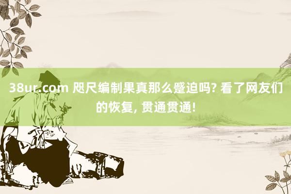 38ur.com 咫尺编制果真那么蹙迫吗? 看了网友们的恢复， 贯通贯通!