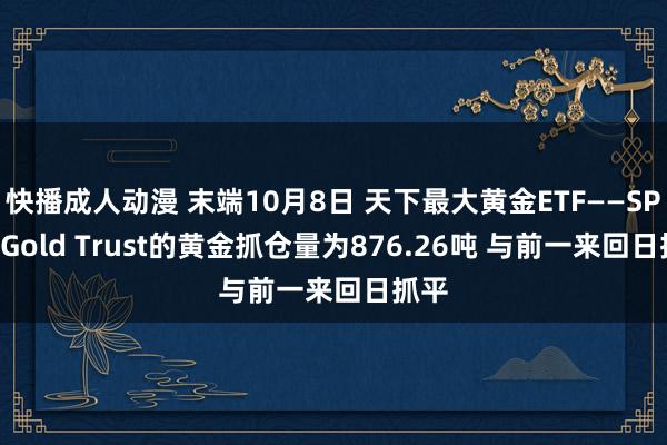 快播成人动漫 末端10月8日 天下最大黄金ETF——SPDR Gold Trust的黄金抓仓量为876.26吨 与前一来回日抓平