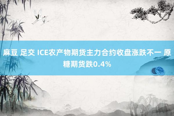 麻豆 足交 ICE农产物期货主力合约收盘涨跌不一 原糖期货跌0.4%