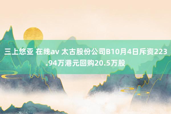 三上悠亚 在线av 太古股份公司B10月4日斥资223.94万港元回购20.5万股