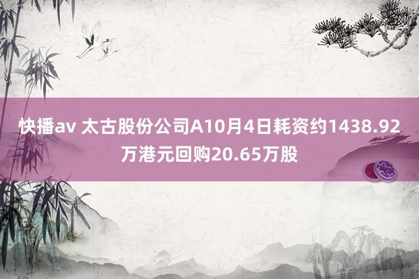 快播av 太古股份公司A10月4日耗资约1438.92万港元回购20.65万股